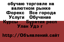обучаю торговле на валютном рынке Форекс - Все города Услуги » Обучение. Курсы   . Бурятия респ.,Улан-Удэ г.